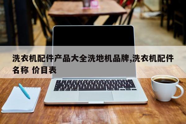 洗衣机配件产品大全洗地机品牌,洗衣机配件名称 价目表