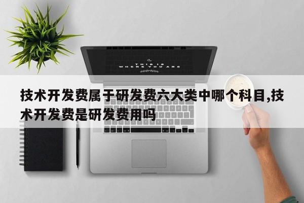 技术开发费属于研发费六大类中哪个科目,技术开发费是研发费用吗