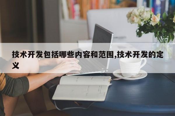 技术开发包括哪些内容和范围,技术开发的定义