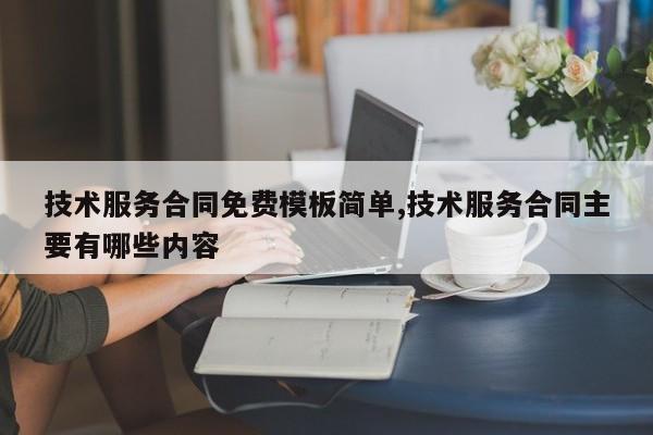 技术服务合同免费模板简单,技术服务合同主要有哪些内容