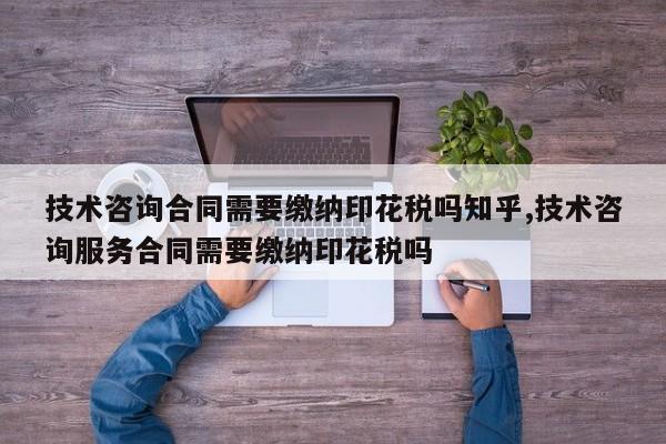技术咨询合同需要缴纳印花税吗知乎,技术咨询服务合同需要缴纳印花税吗