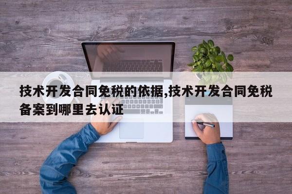 技术开发合同免税的依据,技术开发合同免税备案到哪里去认证