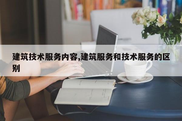建筑技术服务内容,建筑服务和技术服务的区别