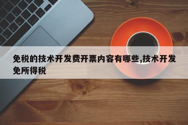 免税的技术开发费开票内容有哪些,技术开发免所得税