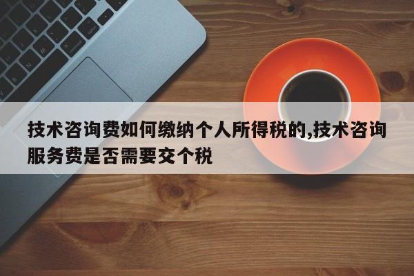 技术咨询费如何缴纳个人所得税的,技术咨询服务费是否需要交个税