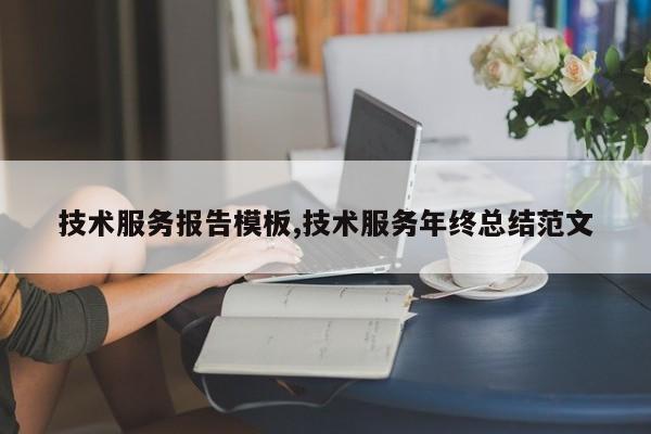 技术服务报告模板,技术服务年终总结范文