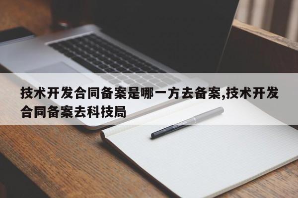 技术开发合同备案是哪一方去备案,技术开发合同备案去科技局