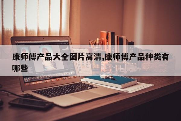 康师傅产品大全图片高清,康师傅产品种类有哪些