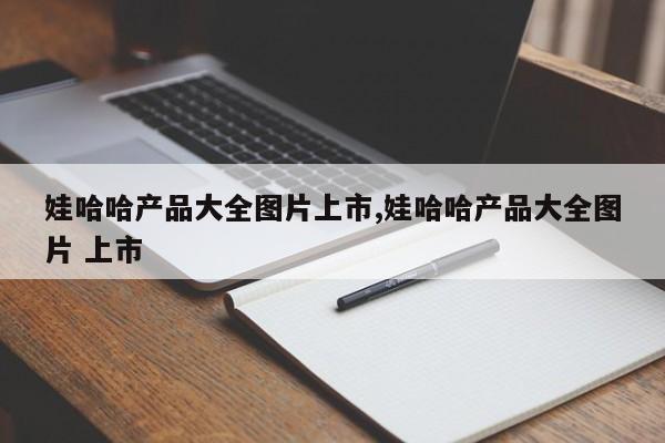 娃哈哈产品大全图片上市,娃哈哈产品大全图片 上市
