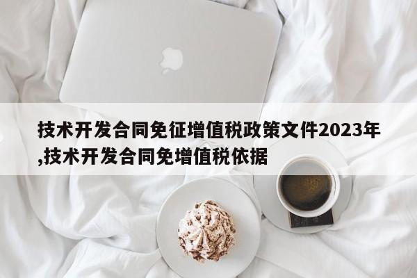 技术开发合同免征增值税政策文件2023年,技术开发合同免增值税依据