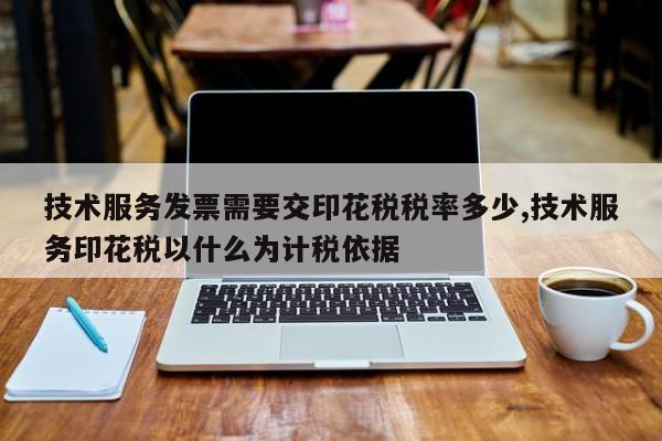 技术服务发票需要交印花税税率多少,技术服务印花税以什么为计税依据